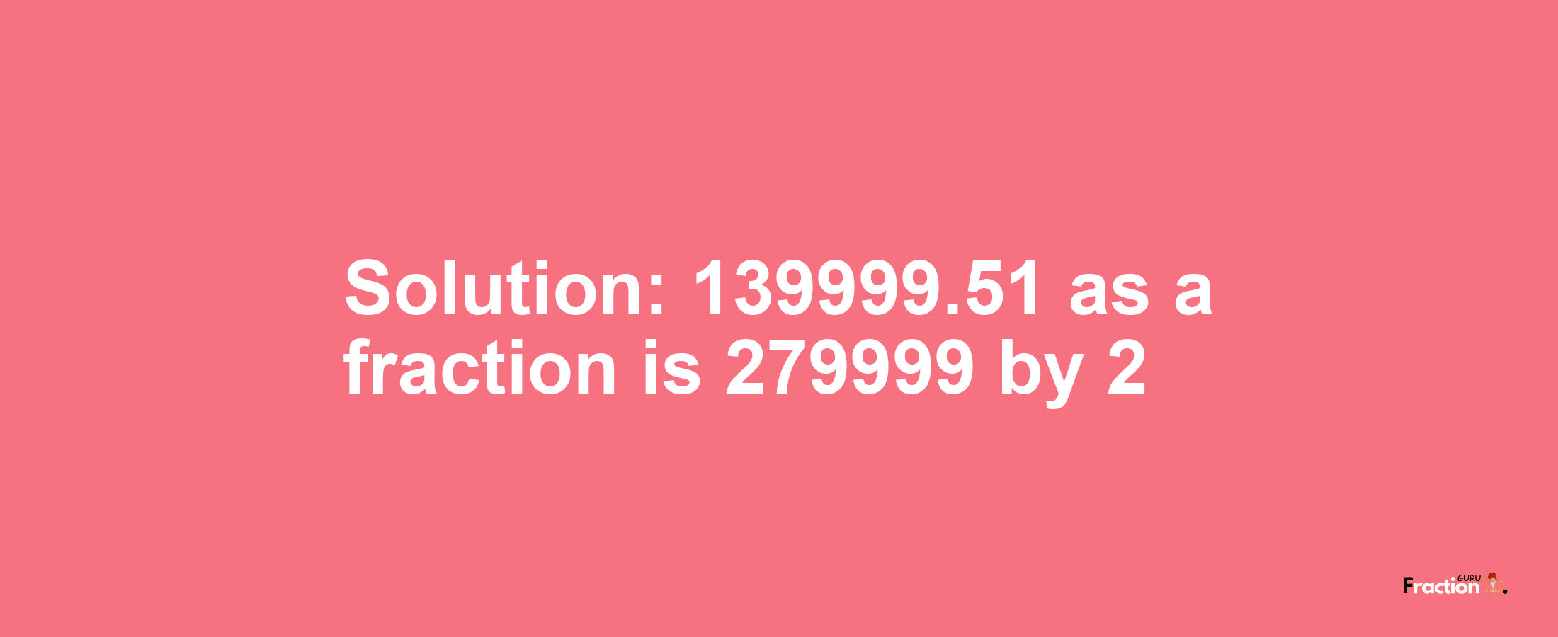 Solution:139999.51 as a fraction is 279999/2